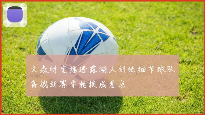 文森特直播透露湖人训练细节球队备战新赛季轮换成看点