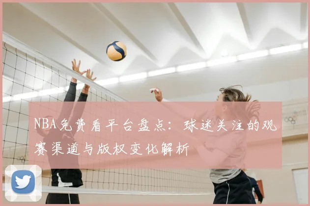 NBA免费看平台盘点：球迷关注的观赛渠道与版权变化解析