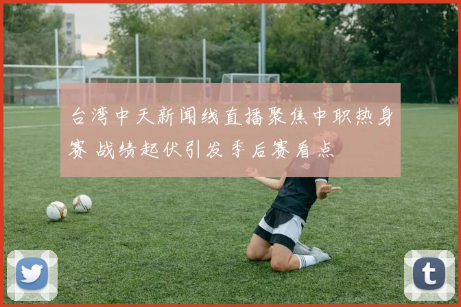 台湾中天新闻线直播聚焦中职热身赛 战绩起伏引发季后赛看点